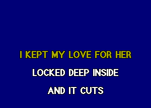 I KEPT MY LOVE FOR HER
LOCKED DEEP INSIDE
AND IT CUTS