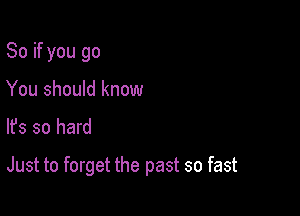 So if you go
You should know

lfs so hard

Just to forget the past so fast