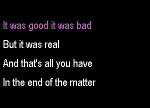 It was good it was bad

But it was real

And that's all you have

In the end of the matter