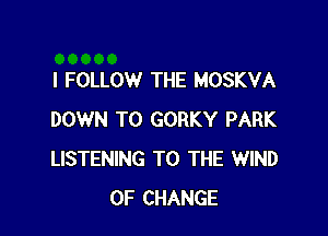 l FOLLOW THE MOSKVA

DOWN TO GORKY PARK
LISTENING TO THE WIND
OF CHANGE