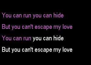 You can run you can hide
But you can't escape my love

You can run you can hide

But you can't escape my love