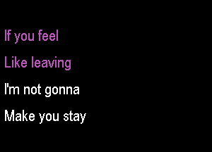 If you feel

Like leaving
I'm not gonna

Make you stay