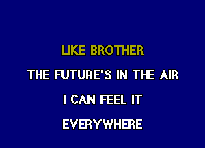 LIKE BROTHER

THE FUTURE'S IN THE AIR
I CAN FEEL IT
EVERYWHERE