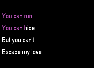 You can run
You can hide

But you can't

Escape my love