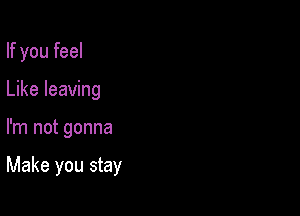 If you feel

Like leaving
I'm not gonna

Make you stay