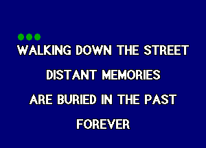 WALKING DOWN THE STREET

DISTANT MEMORIES
ARE BURIED IN THE PAST
FOREVER