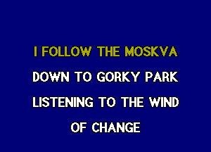 l FOLLOW THE MOSKVA

DOWN TO GORKY PARK
LISTENING TO THE WIND
OF CHANGE
