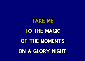 TAKE ME

TO THE MAGIC
OF THE MOMENTS
ON A GLORY NIGHT