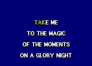 TAKE ME

TO THE MAGIC
OF THE MOMENTS
ON A GLORY NIGHT