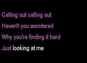 Calling out calling out

Haven't you wondered

Why you're finding it hard

Just looking at me