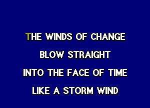 THE WINDS OF CHANGE

BLOW STRAIGHT
INTO THE FACE OF TIME
LIKE A STORM WIND