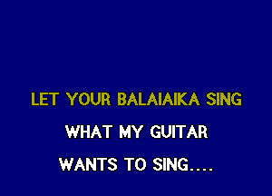 LET YOUR BALAIAIKA SING
WHAT MY GUITAR
WANTS TO SING....