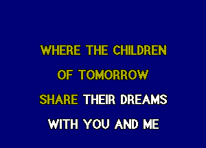 WHERE THE CHILDREN

OF TOMORROW
SHARE THEIR DREAMS
WITH YOU AND ME