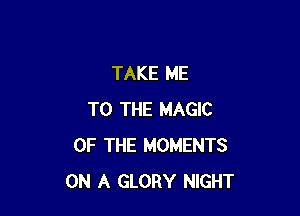 TAKE ME

TO THE MAGIC
OF THE MOMENTS
ON A GLORY NIGHT