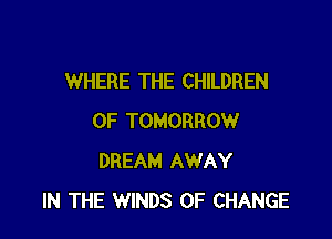 WHERE THE CHILDREN

OF TOMORROW
DREAM AWAY
IN THE WINDS OF CHANGE