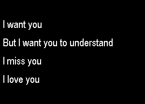 I want you

But I want you to understand

lmiss you

I love you