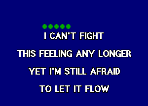 I CAN'T FIGHT

THIS FEELING ANY LONGER
YET I'M STILL AFRAID
TO LET IT FLOW