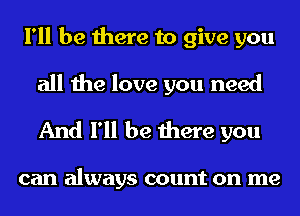 I'll be there to give you

all the love you need
And I'll be there you

can always count on me