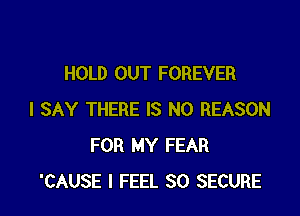 HOLD OUT FOREVER

I SAY THERE IS NO REASON
FOR MY FEAR
'CAUSE I FEEL SO SECURE