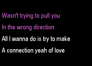 Wasn't trying to pull you

In the wrong direction
All I wanna do is try to make

A connection yeah of love