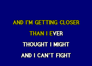 AND I'M GETTING CLOSER

THAN I EVER
THOUGHT I MIGHT
AND I CAN'T FIGHT