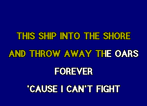 THIS SHIP INTO THE SHORE

AND THROW AWAY THE OARS
FOREVER
'CAUSE I CAN'T FIGHT