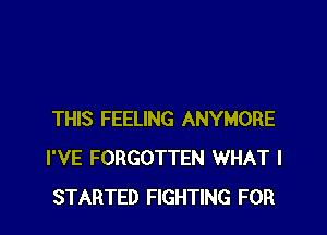 THIS FEELING ANYMORE
I'VE FORGOTTEN WHAT I
STARTED FIGHTING FOR