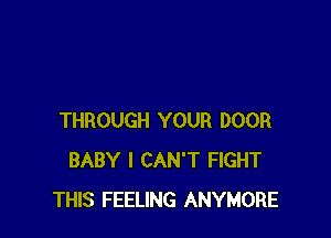 THROUGH YOUR DOOR
BABY I CAN'T FIGHT
THIS FEELING ANYMORE