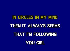 IN CIRCLES IN MY MIND

THEN IT ALWAYS SEEMS
THAT I'M FOLLOWING
YOU GIRL