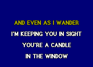 AND EVEN AS I WANDER

I'M KEEPING YOU IN SIGHT
YOU'RE A CANDLE
IN THE WINDOW