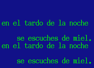 en el tardo de la noche

se escuches de miel.
en el tardo de la noche

se escuches de miel.