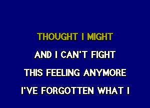 THOUGHT I MIGHT

AND I CAN'T FIGHT
THIS FEELING ANYMORE
I'VE FORGOTTEN WHAT I