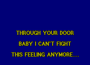 THROUGH YOUR DOOR
BABY I CAN'T FIGHT
THIS FEELING ANYMORE...