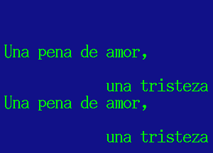 Una pena de amor,

una tristeza
Una pena de amor,

una tristeza