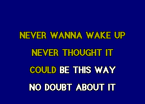 NEVER WANNA WAKE UP

NEVER THOUGHT IT
COULD BE THIS WAY
N0 DOUBT ABOUT IT