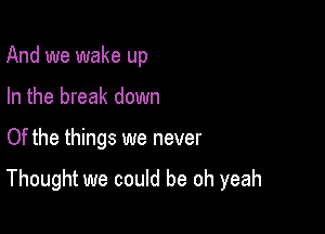 And we wake up
In the break down

Of the things we never

Thought we could be oh yeah