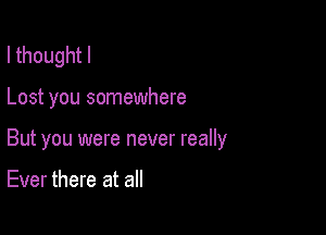 I thought I

Lost you somewhere

But you were never really

Ever there at all