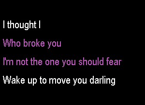 I thought I
Who broke you

I'm not the one you should fear

Wake up to move you darling