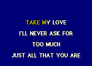 TAKE MY LOVE

I'LL NEVER ASK FOR
TOO MUCH
JUST ALL THAT YOU ARE