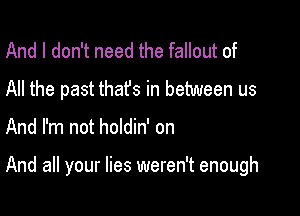 And I don't need the fallout of
All the past thafs in between us

And I'm not holdin' on

And all your lies weren't enough