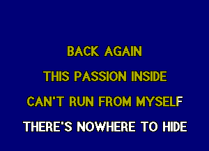 BACK AGAIN

THIS PASSION INSIDE
CAN'T RUN FROM MYSELF
THERE'S NOWHERE T0 HIDE