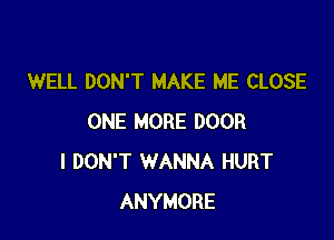 WELL DON'T MAKE ME CLOSE

ONE MORE DOOR
I DON'T WANNA HURT
ANYMORE