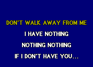 DON'T WALK AWAY FROM ME

I HAVE NOTHING
NOTHING NOTHING
IF I DON'T HAVE YOU...