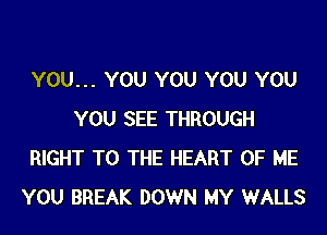 YOU... YOU YOU YOU YOU
YOU SEE THROUGH
RIGHT TO THE HEART OF ME
YOU BREAK DOWN MY WALLS