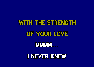 WITH THE STRENGTH

OF YOUR LOVE
MMMM...
I NEVER KNEW