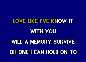 LOVE LIKE I'VE KNOW IT

WITH YOU
WILL A MEMORY SURVIVE
0H ONE I CAN HOLD ON TO