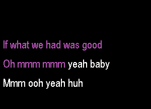 If what we had was good

Oh mmm mmm yeah baby

Mmm ooh yeah huh