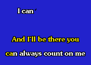 And I'll be there you

can always count on me