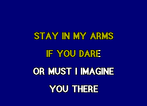 STAY IN MY ARMS

IF YOU DARE
0R MUST I IMAGINE
YOU THERE