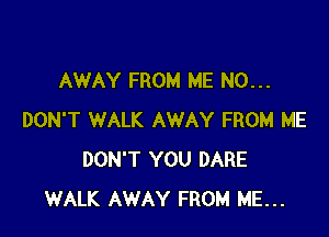 AWAY FROM ME N0...

DON'T WALK AWAY FROM ME
DON'T YOU DARE
WALK AWAY FROM ME...